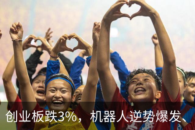 创业板跌3%，机器人逆势爆发、宇树拉升5%，AI硬件下跌、光模块再调整，恒科指跌4%，权重科网股集体走低