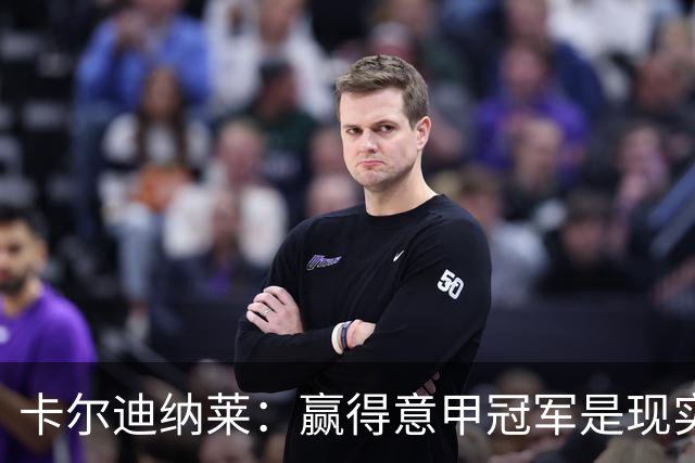卡尔迪纳莱：赢得意甲冠军是现实目标；米兰1月继续引援