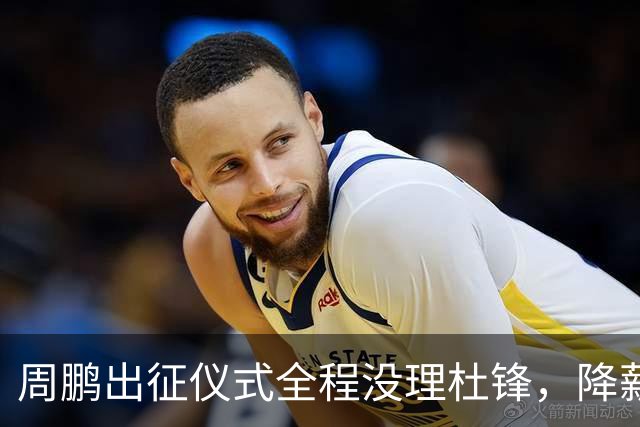 周鹏出征仪式全程没理杜锋，降薪百万回来，不是来演和气的