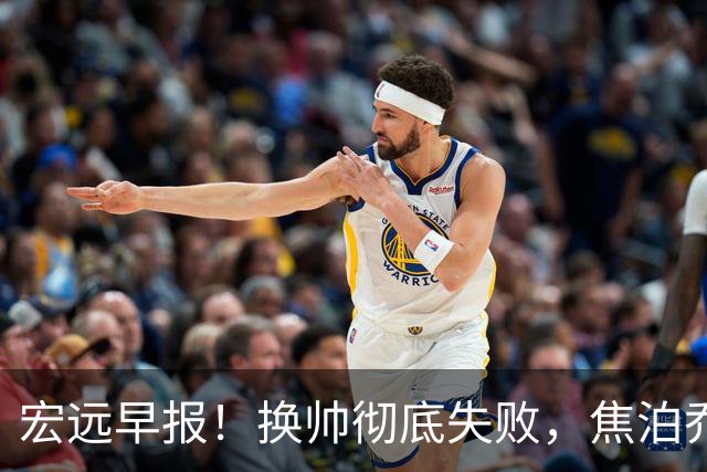 宏远早报！换帅彻底失败，焦泊乔伤情报告出炉，徐杰被弃用！
