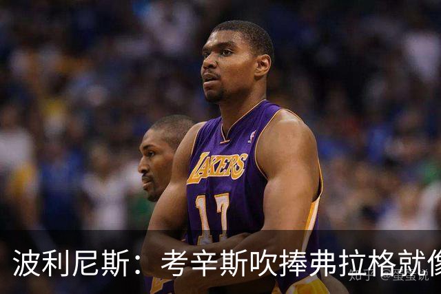波利尼斯：考辛斯吹捧弗拉格就像当年的林疯狂 弗拉格才打一年