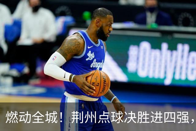 燃动全城！荆州点球决胜进四强，半决赛主场火热招商