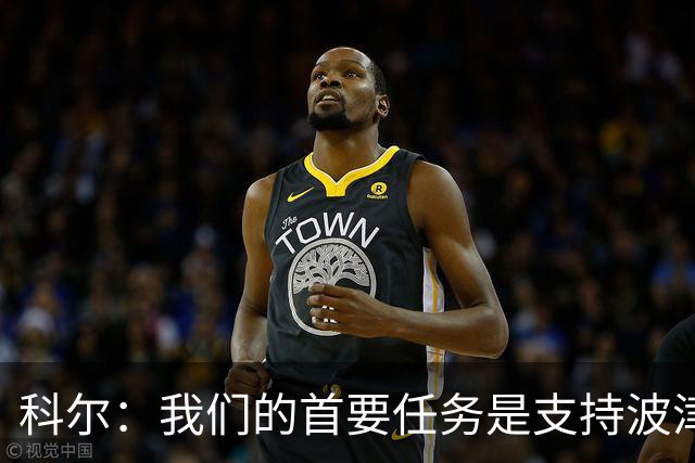 科尔：我们的首要任务是支持波津 在训练馆里我只专注于现有球员