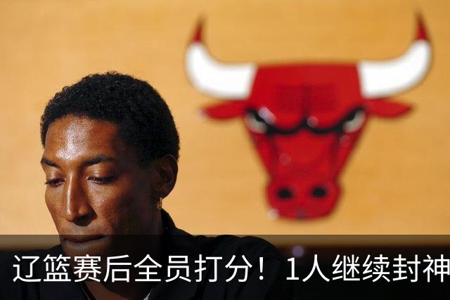 辽篮赛后全员打分！1人继续封神，这2人意想不到，还有1人不及格