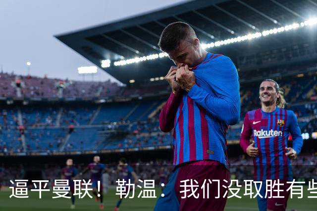 逼平曼联！勒温：我们没取胜有些不走运；抛开传闻 曼联仍然很强