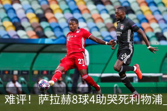 难评！萨拉赫8球4助哭死利物浦 3.95亿三王牌7球3助