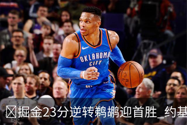 🏀掘金23分逆转鹈鹕迎首胜 约基奇三双6失误 贾马尔·穆雷42+6