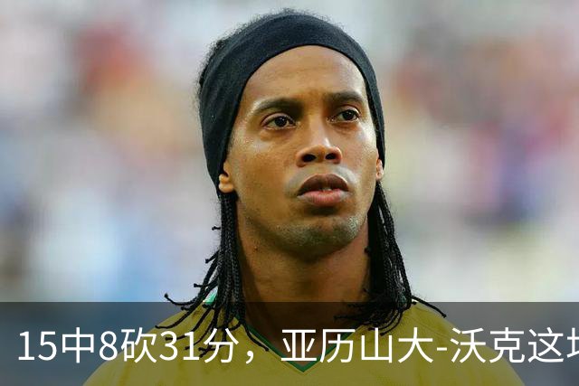 15中8砍31分，亚历山大-沃克这场真高效