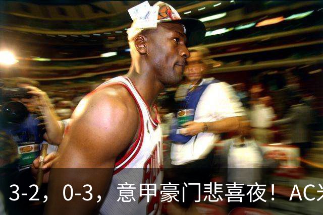 3-2，0-3，意甲豪门悲喜夜！AC米兰涉险、尤文图斯惨败 最新积分榜