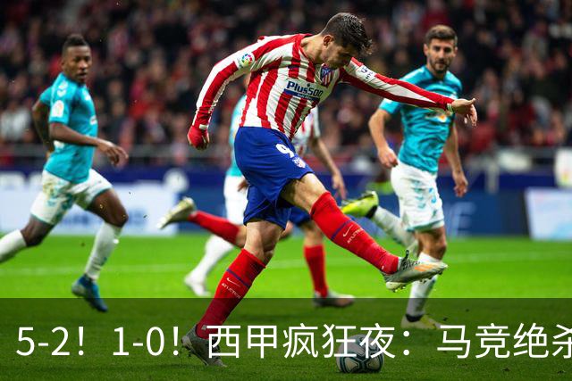 5-2！1-0！西甲疯狂夜：马竞绝杀，巴萨稳坐榜首，积分榜更新